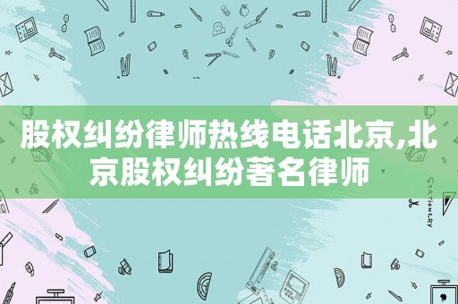 股權(quán)糾紛律師熱線電話北京,北京股權(quán)糾紛著名律師