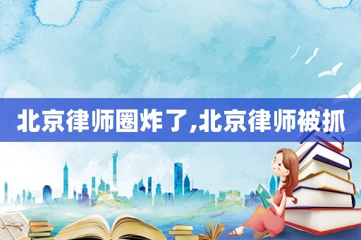 北京律師圈炸了,北京律師被抓
