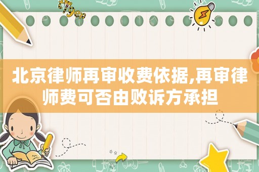 北京律師再審收費(fèi)依據(jù),再審律師費(fèi)可否由敗訴方承擔(dān)