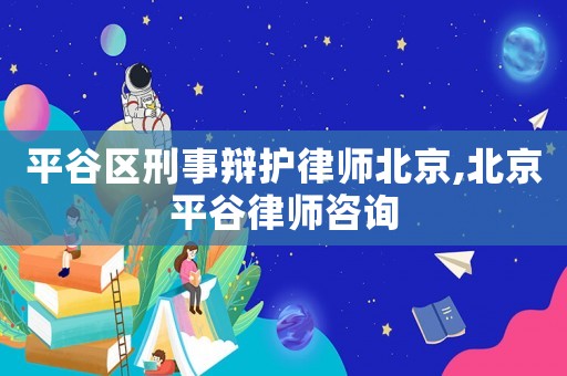 平谷區(qū)刑事辯護律師北京,北京平谷律師咨詢
