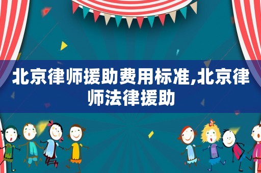 北京律師援助費(fèi)用標(biāo)準(zhǔn),北京律師法律援助