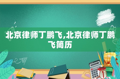 北京律師丁鵬飛,北京律師丁鵬飛簡(jiǎn)歷