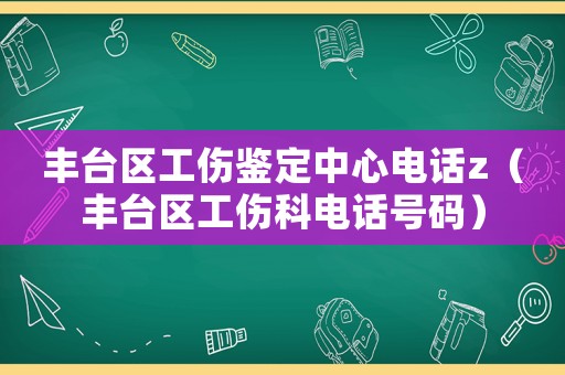 豐臺區(qū)工傷鑒定中心電話z（豐臺區(qū)工傷科電話號碼）