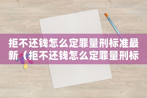 拒不還錢怎么定罪量刑標(biāo)準(zhǔn)最新（拒不還錢怎么定罪量刑標(biāo)準(zhǔn)）