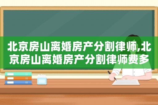 北京房山離婚房產(chǎn)分割律師,北京房山離婚房產(chǎn)分割律師費多少