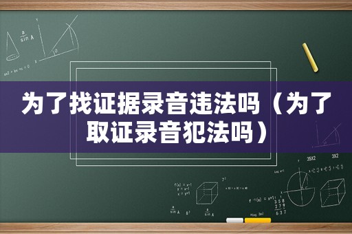 為了找證據(jù)錄音違法嗎（為了取證錄音犯法嗎）