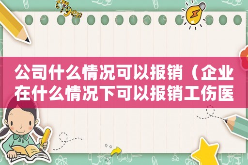 公司什么情況可以報(bào)銷（企業(yè)在什么情況下可以報(bào)銷工傷醫(yī)藥費(fèi)）