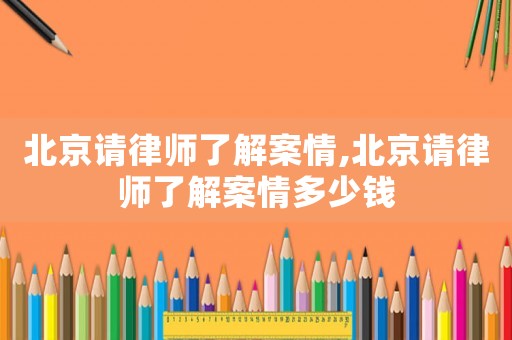 北京請(qǐng)律師了解案情,北京請(qǐng)律師了解案情多少錢(qián)