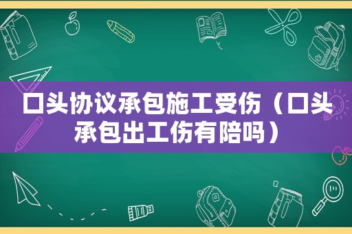 口頭協(xié)議承包施工受傷（口頭承包出工傷有陪嗎）