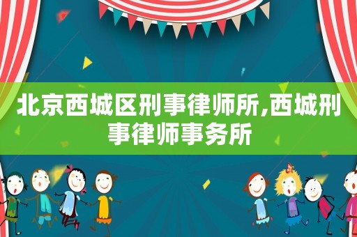 北京西城區(qū)刑事律師所,西城刑事律師事務(wù)所