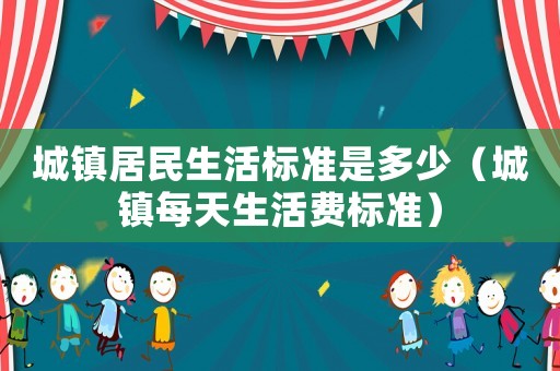 城鎮(zhèn)居民生活標(biāo)準(zhǔn)是多少（城鎮(zhèn)每天生活費(fèi)標(biāo)準(zhǔn)）