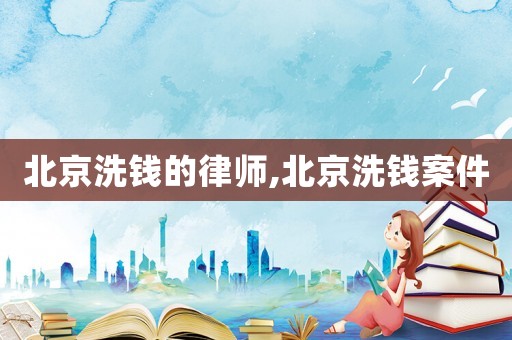 北京洗錢(qián)的律師,北京洗錢(qián)案件