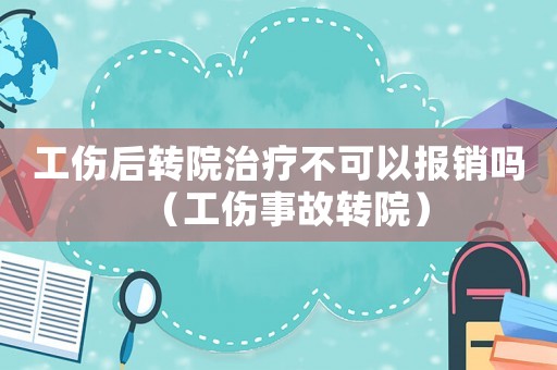 工傷后轉院治療不可以報銷嗎（工傷事故轉院）