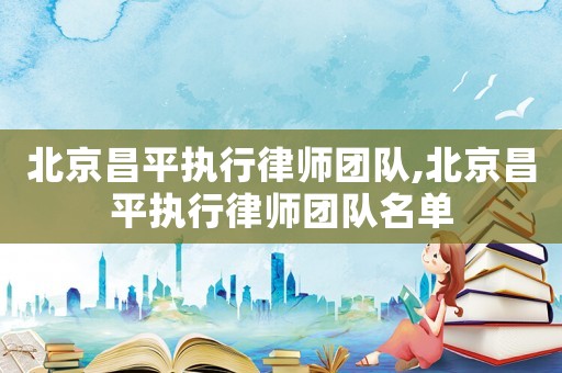 北京昌平執(zhí)行律師團隊,北京昌平執(zhí)行律師團隊名單
