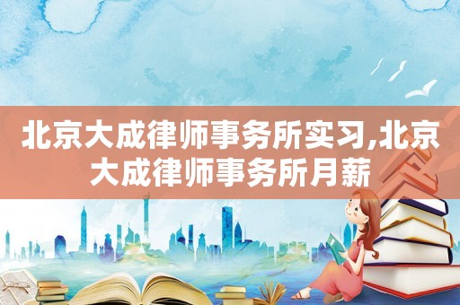 北京大成律師事務(wù)所實習(xí),北京大成律師事務(wù)所月薪