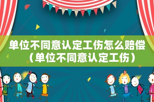 單位不同意認(rèn)定工傷怎么賠償（單位不同意認(rèn)定工傷）