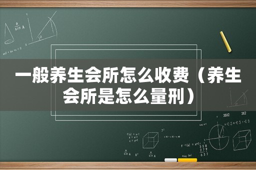 一般養(yǎng)生會(huì)所怎么收費(fèi)（養(yǎng)生會(huì)所是怎么量刑）