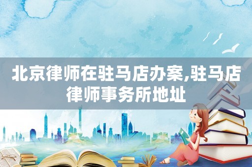 北京律師在駐馬店辦案,駐馬店律師事務(wù)所地址