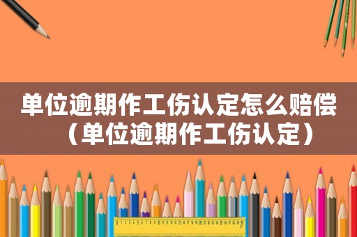單位逾期作工傷認(rèn)定怎么賠償（單位逾期作工傷認(rèn)定）