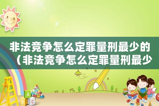非法競爭怎么定罪量刑最少的（非法競爭怎么定罪量刑最少）