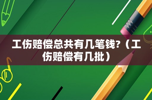 工傷賠償總共有幾筆錢(qián)?（工傷賠償有幾批）