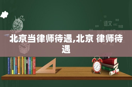 北京當(dāng)律師待遇,北京 律師待遇