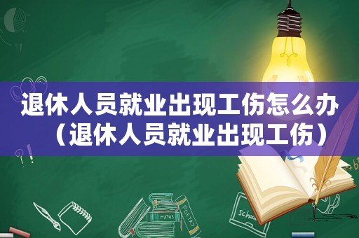 退休人員就業(yè)出現(xiàn)工傷怎么辦（退休人員就業(yè)出現(xiàn)工傷）