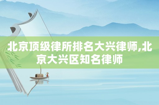 北京頂級(jí)律所排名大興律師,北京大興區(qū)知名律師