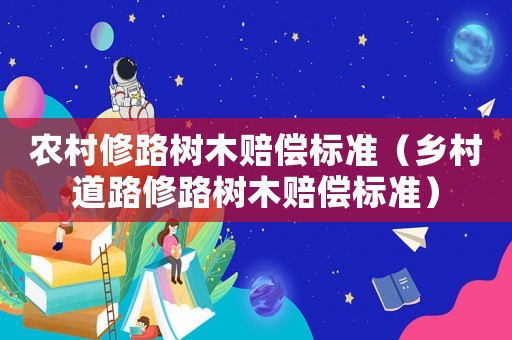 農(nóng)村修路樹木賠償標(biāo)準(zhǔn)（鄉(xiāng)村道路修路樹木賠償標(biāo)準(zhǔn)）