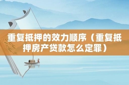 重復(fù)抵押的效力順序（重復(fù)抵押房產(chǎn)貸款怎么定罪）