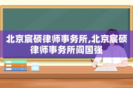北京宸碩律師事務(wù)所,北京宸碩律師事務(wù)所閻國強(qiáng)