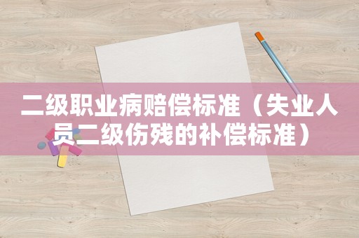 二級(jí)職業(yè)病賠償標(biāo)準(zhǔn)（失業(yè)人員二級(jí)傷殘的補(bǔ)償標(biāo)準(zhǔn)）