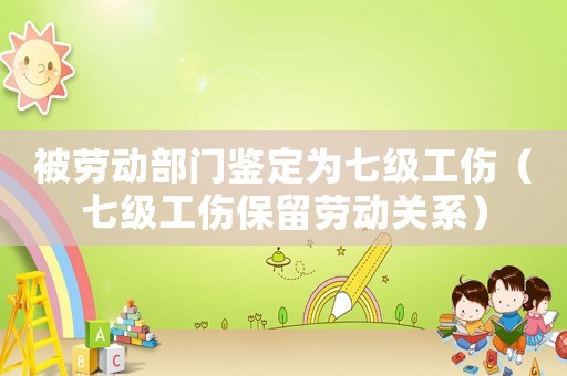 被勞動(dòng)部門鑒定為七級(jí)工傷（七級(jí)工傷保留勞動(dòng)關(guān)系）