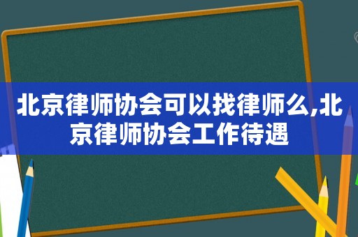北京律師協(xié)會(huì)可以找律師么,北京律師協(xié)會(huì)工作待遇