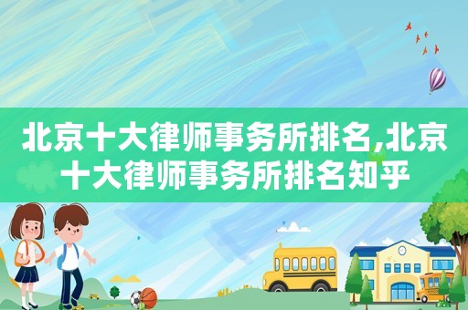 北京十大律師事務(wù)所排名,北京十大律師事務(wù)所排名知乎
