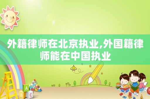 外籍律師在北京執(zhí)業(yè),外國籍律師能在中國執(zhí)業(yè)