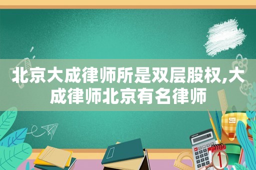 北京大成律師所是雙層股權(quán),大成律師北京有名律師