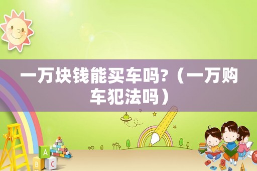 一萬塊錢能買車嗎?（一萬購車犯法嗎）