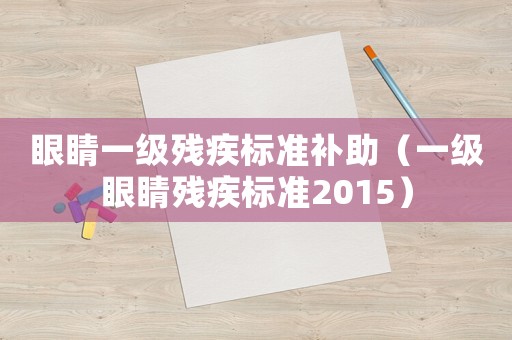 眼睛一級殘疾標(biāo)準(zhǔn)補(bǔ)助（一級眼睛殘疾標(biāo)準(zhǔn)2015）