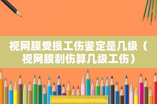 視網(wǎng)膜受損工傷鑒定是幾級(jí)（視網(wǎng)膜刮傷算幾級(jí)工傷）