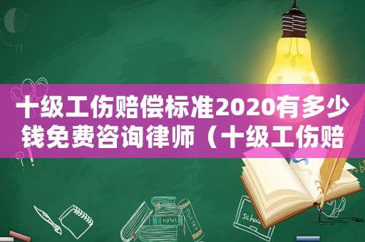 十級工傷賠償標(biāo)準2020有多少錢免費咨詢律師（十級工傷賠付計算標(biāo)準是多少錢）