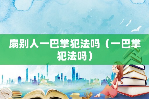 扇別人一巴掌犯法嗎（一巴掌犯法嗎）