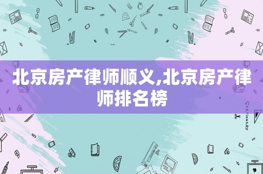 北京房產(chǎn)律師順義,北京房產(chǎn)律師排名榜
