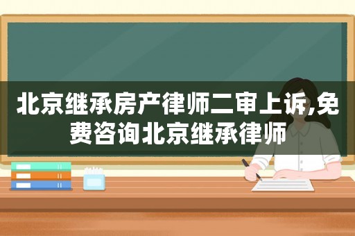 北京繼承房產(chǎn)律師二審上訴,免費(fèi)咨詢(xún)北京繼承律師