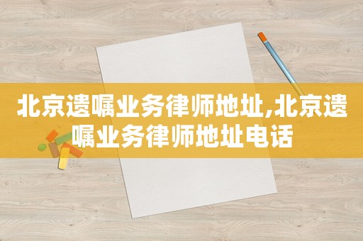 北京遺囑業(yè)務(wù)律師地址,北京遺囑業(yè)務(wù)律師地址電話