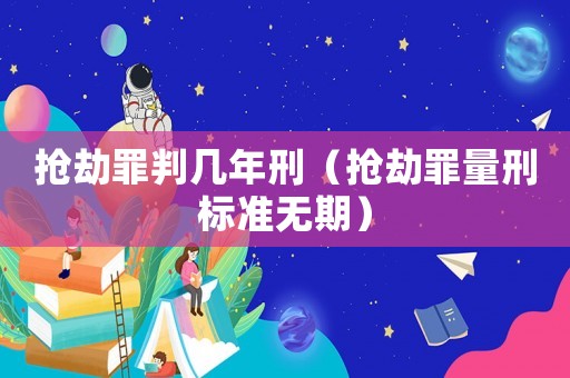 搶劫罪判幾年刑（搶劫罪量刑標準無期）