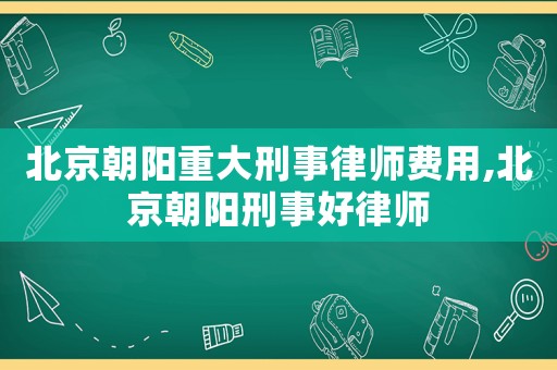 北京朝陽(yáng)重大刑事律師費(fèi)用,北京朝陽(yáng)刑事好律師