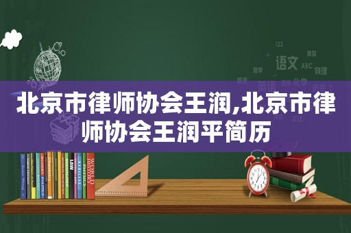 北京市律師協(xié)會(huì)王潤(rùn),北京市律師協(xié)會(huì)王潤(rùn)平簡(jiǎn)歷