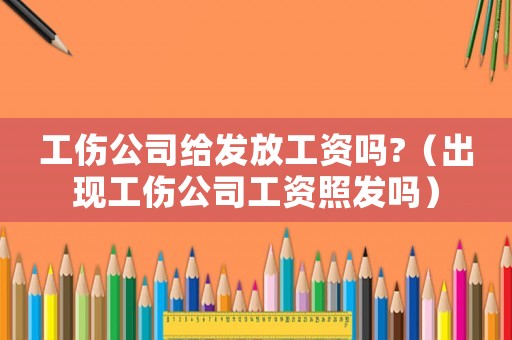 工傷公司給發(fā)放工資嗎?（出現(xiàn)工傷公司工資照發(fā)嗎）