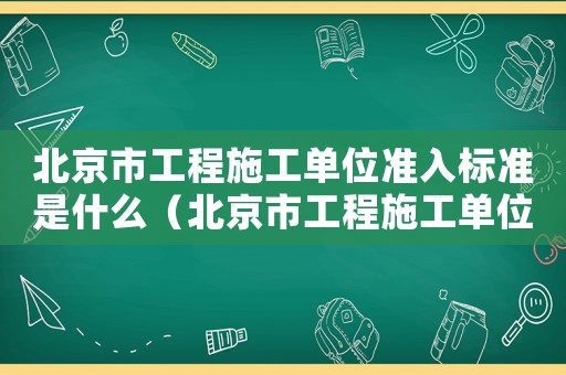 北京市工程施工單位準(zhǔn)入標(biāo)準(zhǔn)是什么（北京市工程施工單位準(zhǔn)入標(biāo)準(zhǔn)）